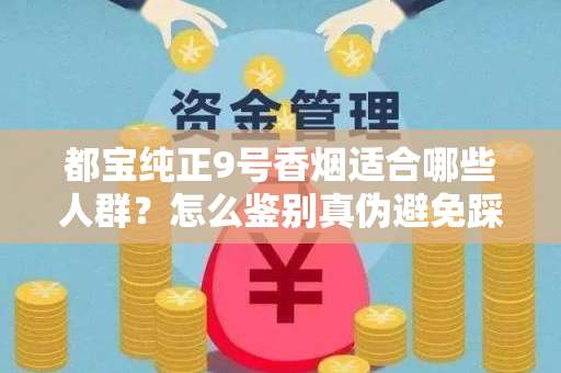 都宝纯正9号香烟适合哪些人群？怎么鉴别真伪避免踩坑？